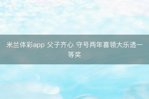 米兰体彩app 父子齐心 守号两年喜领大乐透一等奖