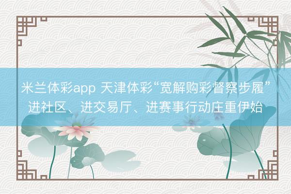 米兰体彩app 天津体彩“宽解购彩督察步履”进社区、进交易厅、进赛事行动庄重伊始