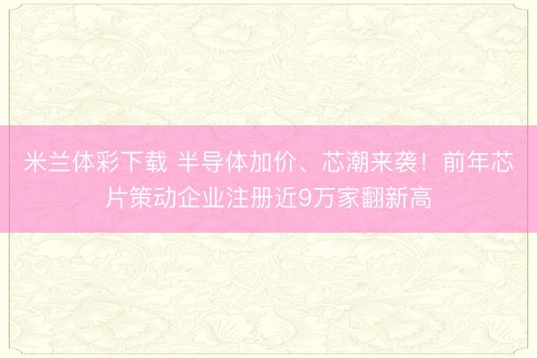 米兰体彩下载 半导体加价、芯潮来袭!前年芯片策动企业注册近9万家翻新高