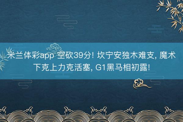 米兰体彩app 空砍39分! 坎宁安独木难支， 魔术下克上力克活塞， G1黑马相初露!
