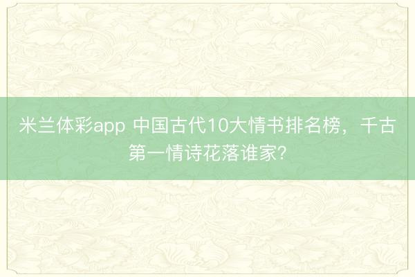 米兰体彩app 中国古代10大情书排名榜，千古第一情诗花落谁家？