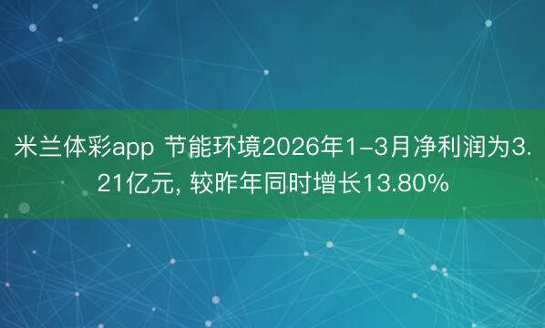 米兰体彩app 节能环境2026年1-3月净利润为3.21亿元， 较昨年同时增长13.80%