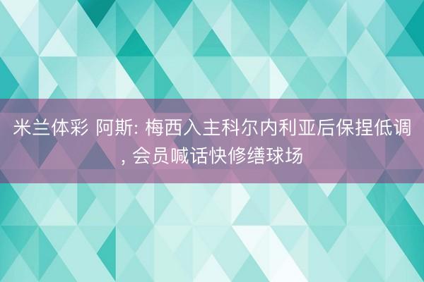 米兰体彩 阿斯: 梅西入主科尔内利亚后保捏低调， 会员喊话快修缮球场