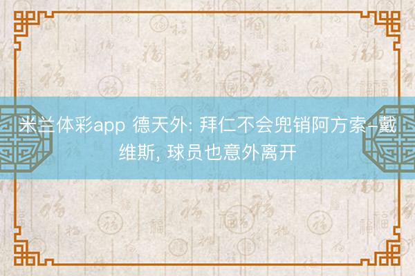 米兰体彩app 德天外: 拜仁不会兜销阿方索-戴维斯， 球员也意外离开