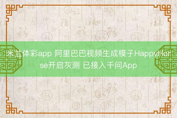 米兰体彩app 阿里巴巴视频生成模子HappyHorse开启灰测 已接入千问App