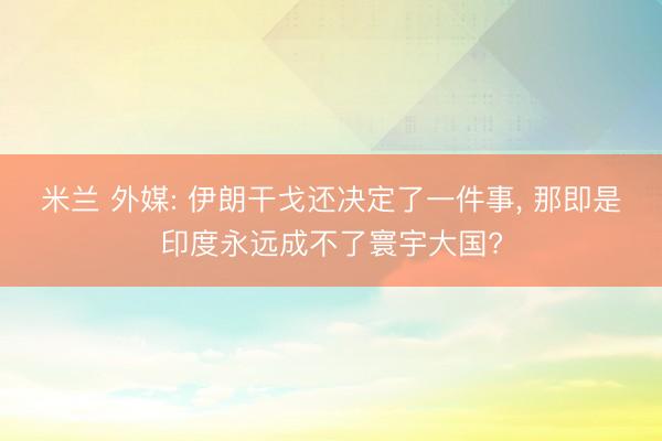 米兰 外媒: 伊朗干戈还决定了一件事， 那即是印度永远成不了寰宇大国?