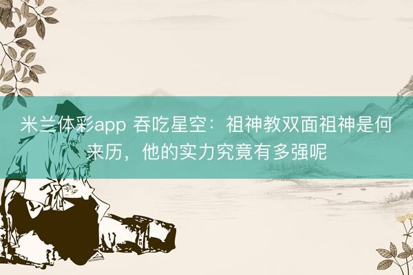 米兰体彩app 吞吃星空：祖神教双面祖神是何来历，他的实力究竟有多强呢