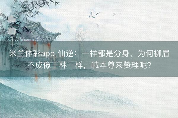 米兰体彩app 仙逆：一样都是分身，为何柳眉不成像王林一样，喊本尊来赞理呢？