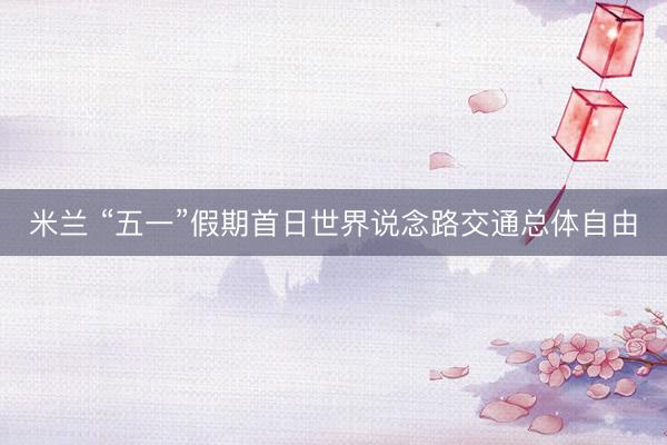 米兰 “五一”假期首日世界说念路交通总体自由