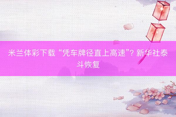 米兰体彩下载 “凭车牌径直上高速”? 新华社泰斗恢复