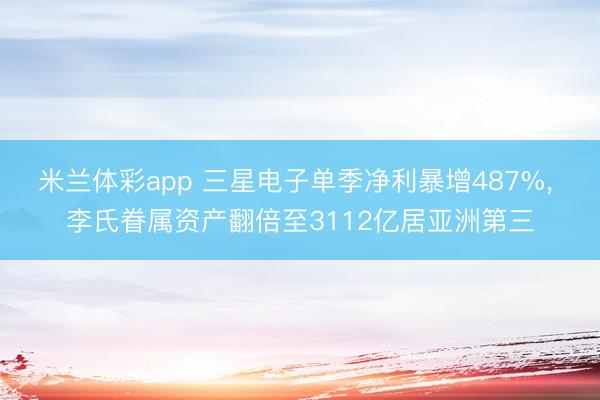 米兰体彩app 三星电子单季净利暴增487%， 李氏眷属资产翻倍至3112亿居亚洲第三
