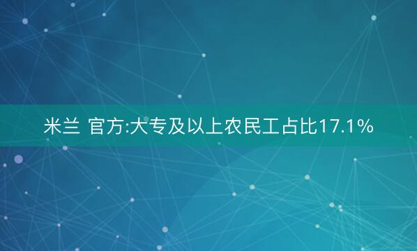 米兰 官方:大专及以上农民工占比17.1%