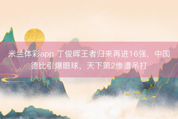 米兰体彩app 丁俊晖王者归来再进16强，中国德比引爆眼球，天下第2惨遭吊打
