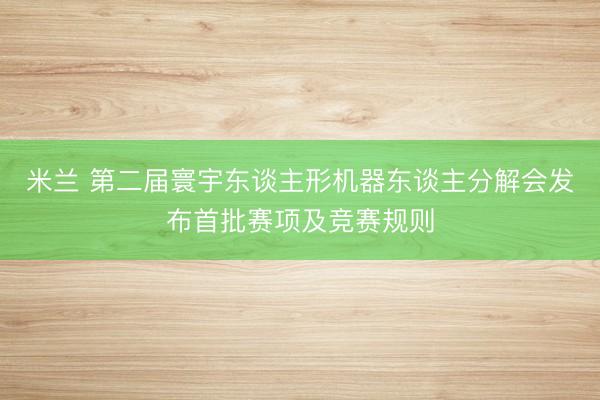 米兰 第二届寰宇东谈主形机器东谈主分解会发布首批赛项及竞赛规则