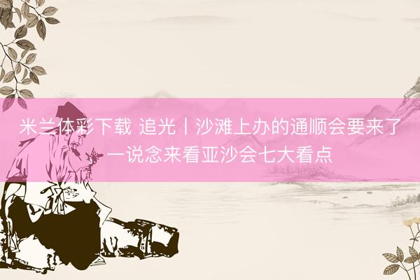 米兰体彩下载 追光丨沙滩上办的通顺会要来了，一说念来看亚沙会七大看点