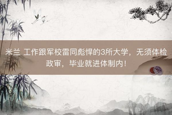 米兰 工作跟军校雷同彪悍的3所大学，无须体检政审，毕业就进体制内！