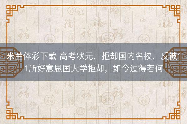 米兰体彩下载 高考状元，拒却国内名校，反被11所好意思国大学拒却，如今过得若何