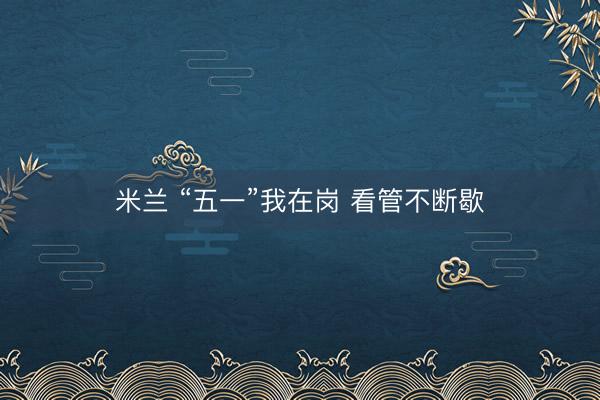 米兰 “五一”我在岗 看管不断歇