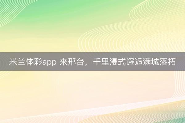 米兰体彩app 来邢台，千里浸式邂逅满城落拓