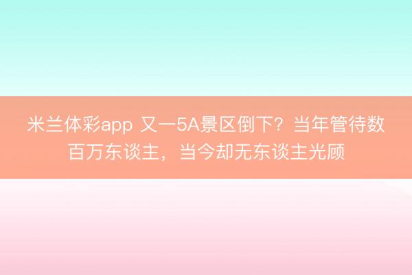 米兰体彩app 又一5A景区倒下？当年管待数百万东谈主，当今却无东谈主光顾