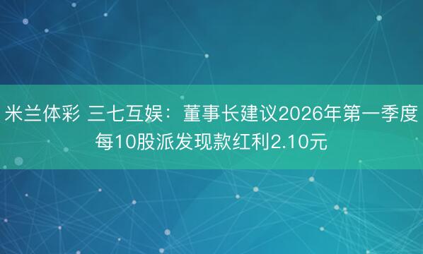 米兰体彩 三七互娱：董事长建议2026年第一季度每10股派发现款红利2.10元