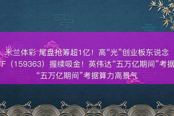 米兰体彩 尾盘抢筹超1亿！高“光”创业板东说念主工智能ETF（159363）握续吸金！英伟达“五万亿期间”考据算力高景气