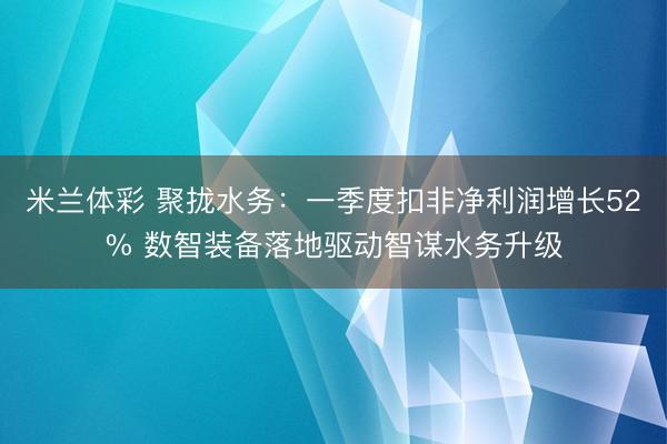 米兰体彩 聚拢水务：一季度扣非净利润增长52% 数智装备落地驱动智谋水务升级
