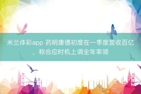 米兰体彩app 药明康德初度在一季度营收百亿，称合应时机上调全年率领