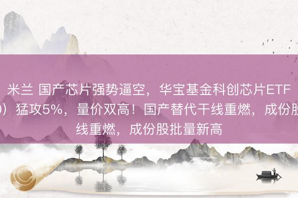 米兰 国产芯片强势逼空，华宝基金科创芯片ETF（589190）猛攻5%，量价双高！国产替代干线重燃，成份股批量新高