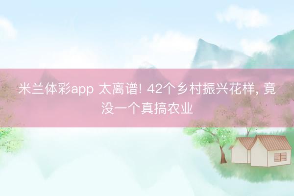 米兰体彩app 太离谱! 42个乡村振兴花样， 竟没一个真搞农业