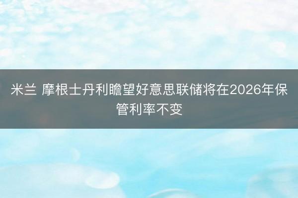 米兰 摩根士丹利瞻望好意思联储将在2026年保管利率不变
