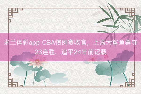 米兰体彩app CBA惯例赛收官，上海大鲨鱼勇夺23连胜，追平24年前记载