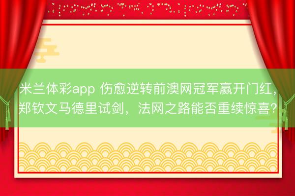 米兰体彩app 伤愈逆转前澳网冠军赢开门红，郑钦文马德里试剑，法网之路能否重续惊喜？