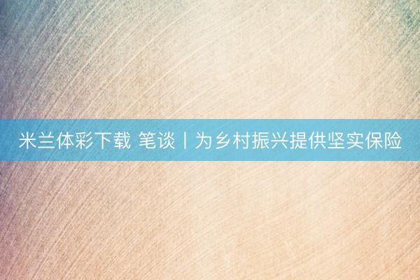 米兰体彩下载 笔谈丨为乡村振兴提供坚实保险