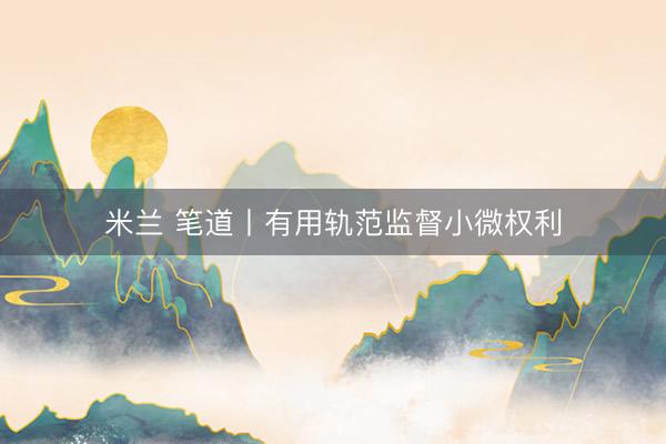 米兰 笔道丨有用轨范监督小微权利
