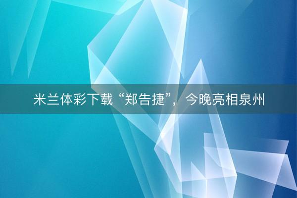 米兰体彩下载 “郑告捷”，今晚亮相泉州